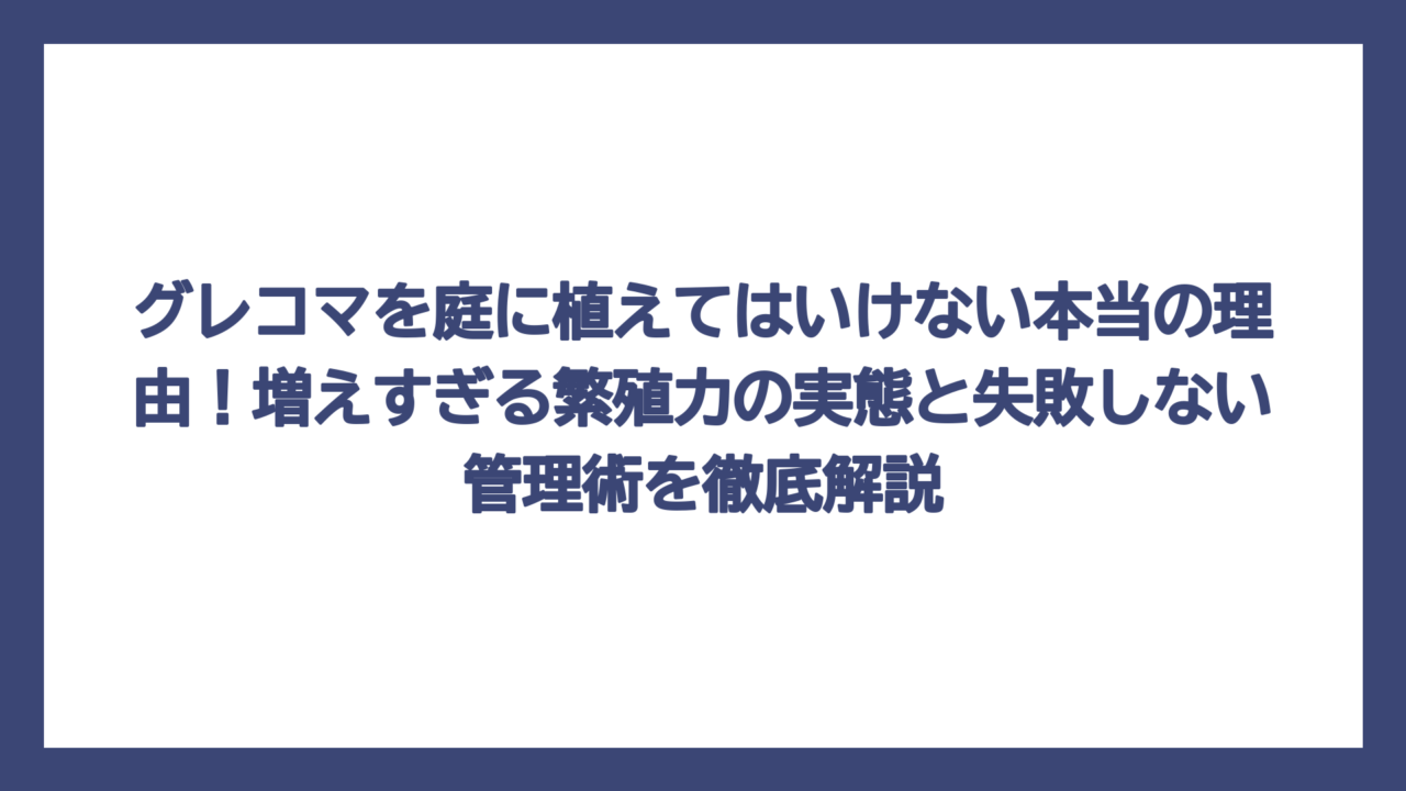 グレコマを庭に植えてはいけない本当の理由！増えすぎる繁殖力の実態と失敗しない管理術を徹底解説