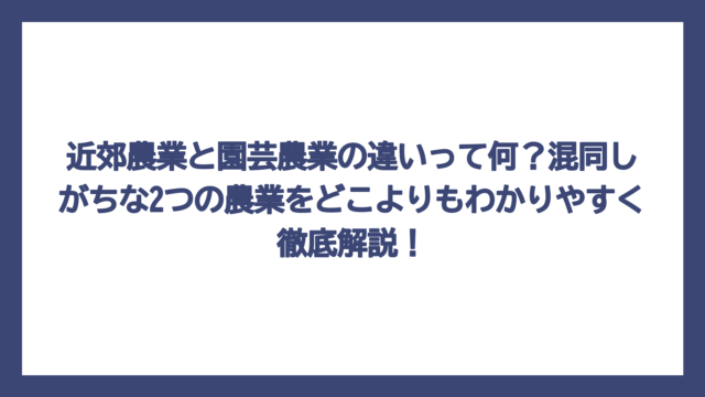 近郊農業と園芸農業の違いって何？混同しがちな2つの農業をどこよりもわかりやすく徹底解説！