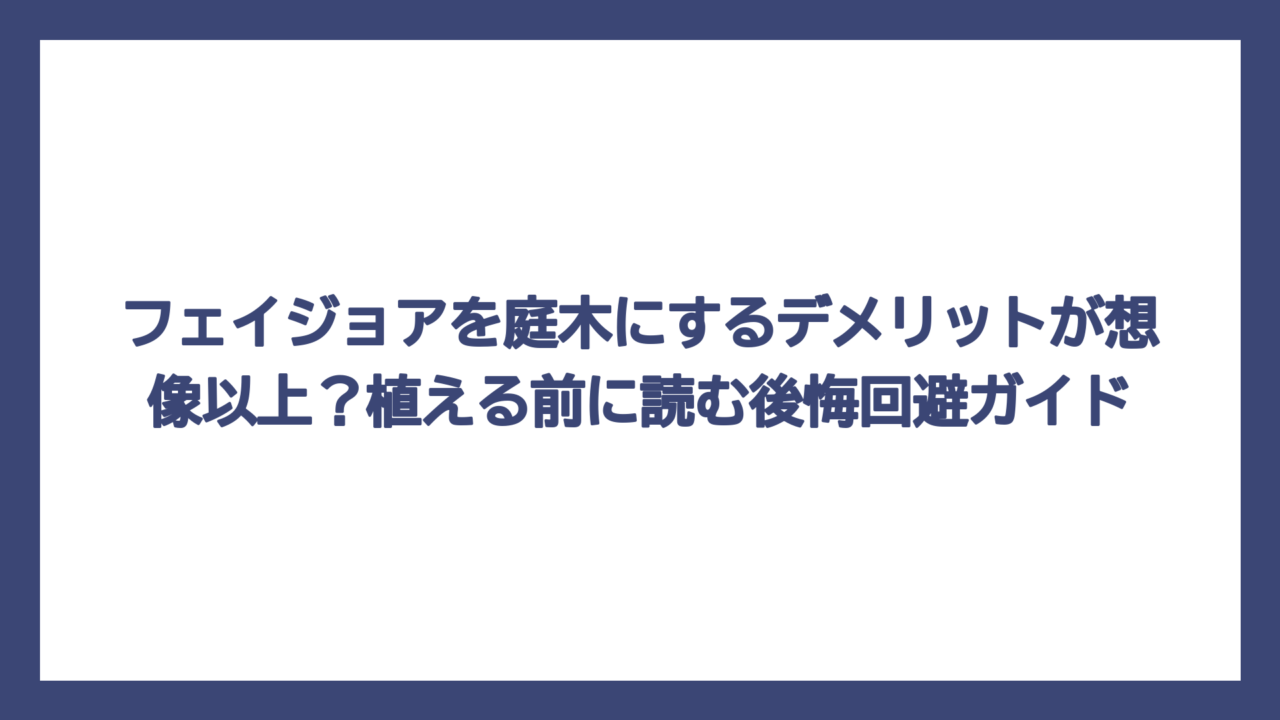 フェイジョアを庭木にするデメリットが想像以上？植える前に読む後悔回避ガイド