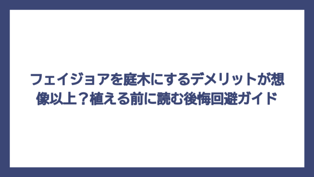 フェイジョアを庭木にするデメリットが想像以上？植える前に読む後悔回避ガイド