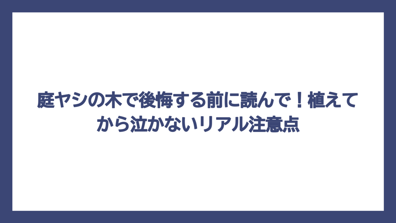庭ヤシの木で後悔する前に読んで！植えてから泣かないリアル注意点