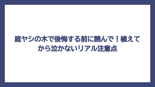 庭ヤシの木で後悔する前に読んで！植えてから泣かないリアル注意点