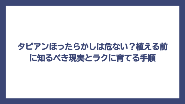 タピアンほったらかしは危ない？植える前に知るべき現実とラクに育てる手順