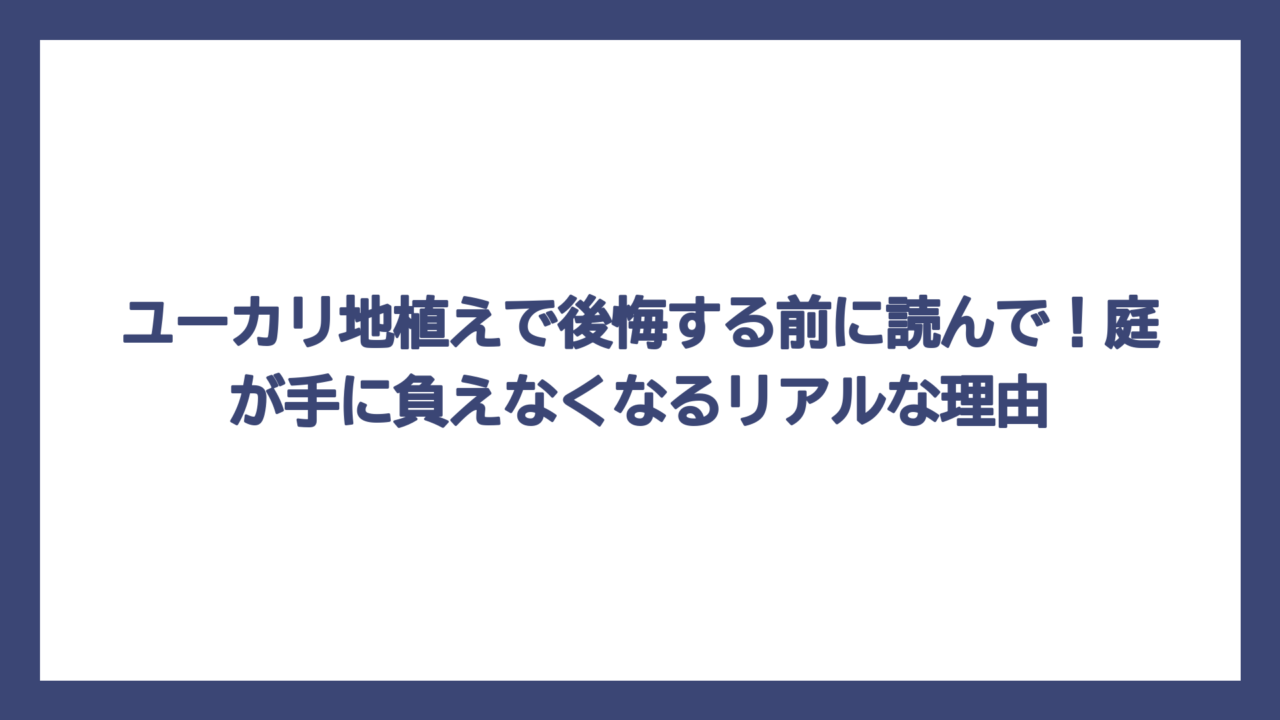 ユーカリ地植えで後悔する前に読んで！庭が手に負えなくなるリアルな理由