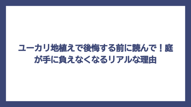 ユーカリ地植えで後悔する前に読んで！庭が手に負えなくなるリアルな理由