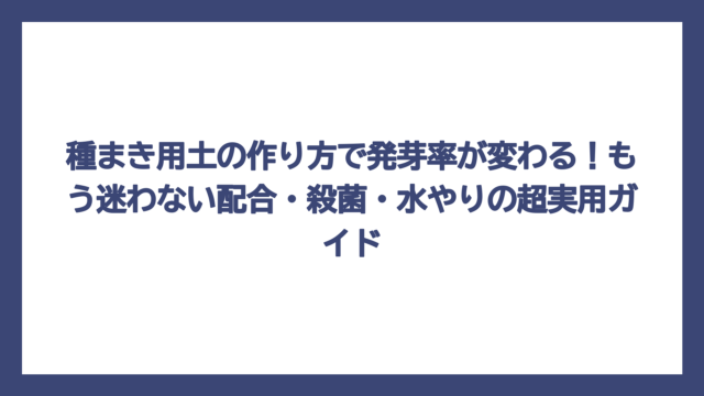 種まき用土の作り方で発芽率が変わる！もう迷わない配合・殺菌・水やりの超実用ガイド