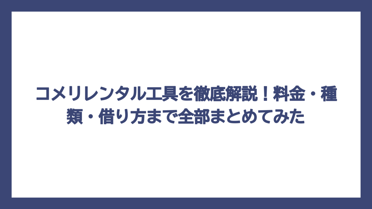 コメリレンタル工具を徹底解説！料金・種類・借り方まで全部まとめてみた