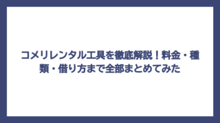 コメリレンタル工具を徹底解説！料金・種類・借り方まで全部まとめてみた