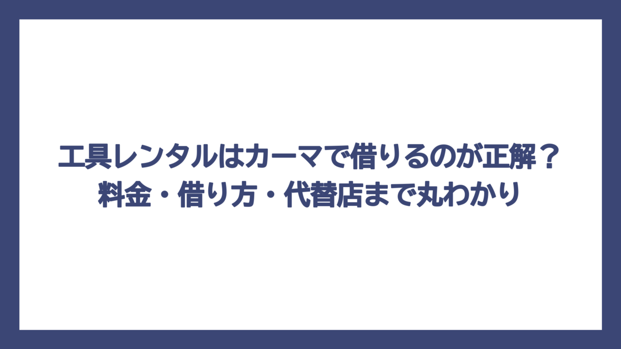 工具レンタルはカーマで借りるのが正解？料金・借り方・代替店まで丸わかり