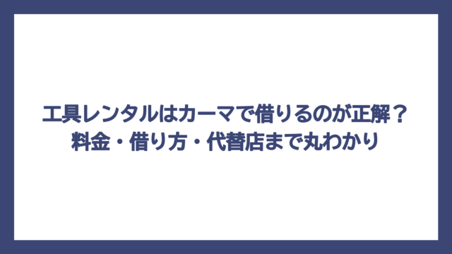 工具レンタルはカーマで借りるのが正解？料金・借り方・代替店まで丸わかり