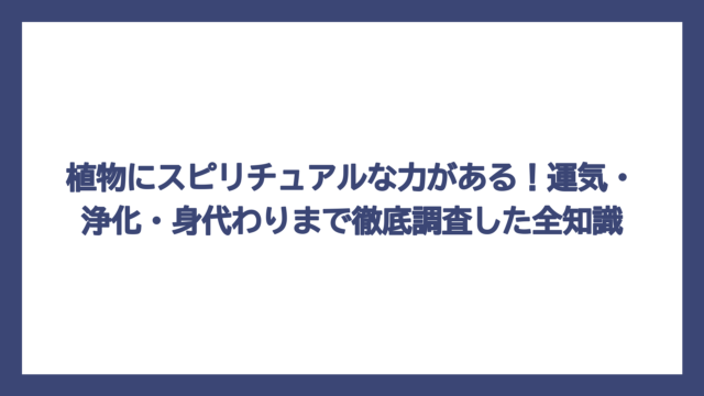 植物にスピリチュアルな力がある！運気・浄化・身代わりまで徹底調査した全知識