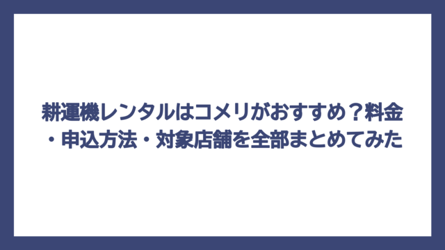 耕運機レンタルはコメリがおすすめ？料金・申込方法・対象店舗を全部まとめてみた