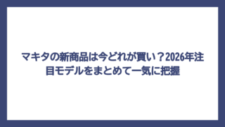 マキタの新商品は今どれが買い？2026年注目モデルをまとめて一気に把握