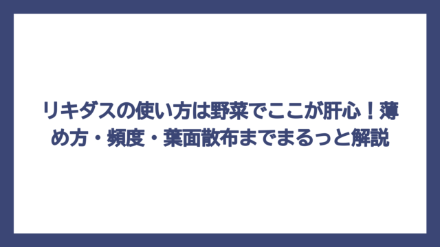リキダスの使い方は野菜でここが肝心！薄め方・頻度・葉面散布までまるっと解説