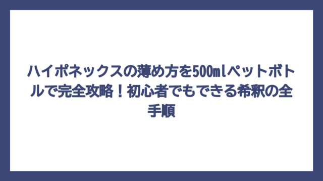 ハイポネックスの薄め方を500mlペットボトルで完全攻略！初心者でもできる希釈の全手順