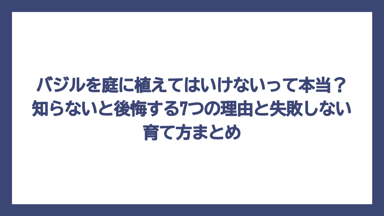 バジルを庭に植えてはいけないって本当？知らないと後悔する7つの理由と失敗しない育て方まとめ