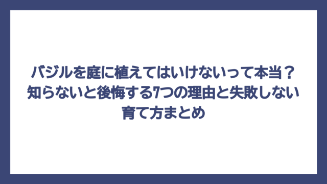 バジルを庭に植えてはいけないって本当？知らないと後悔する7つの理由と失敗しない育て方まとめ