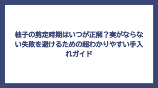柚子の剪定時期はいつが正解？実がならない失敗を避けるための超わかりやすい手入れガイド