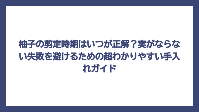 柚子の剪定時期はいつが正解？実がならない失敗を避けるための超わかりやすい手入れガイド