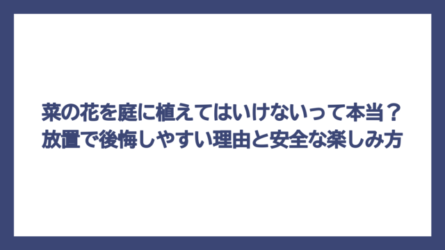 菜の花を庭に植えてはいけないって本当？放置で後悔しやすい理由と安全な楽しみ方