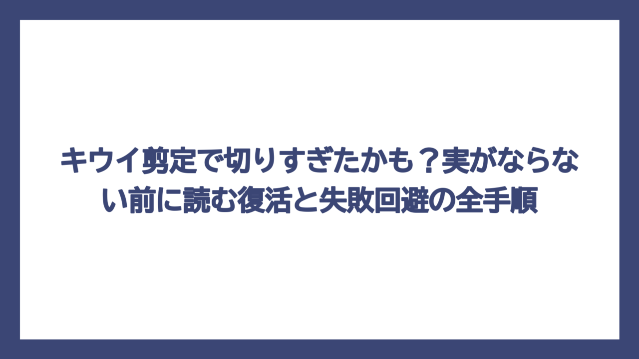 キウイ剪定で切りすぎたかも？実がならない前に読む復活と失敗回避の全手順