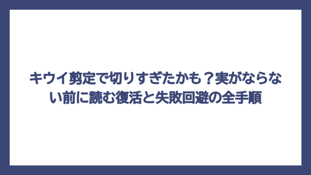 キウイ剪定で切りすぎたかも？実がならない前に読む復活と失敗回避の全手順