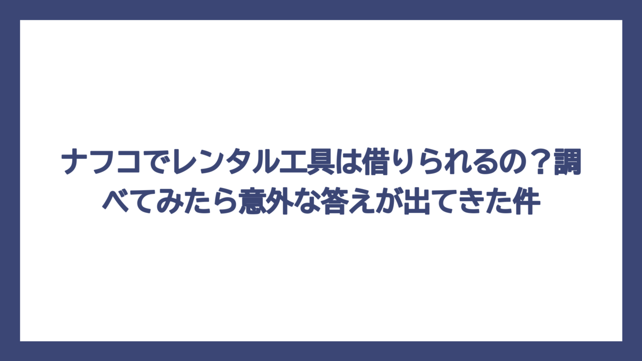 ナフコでレンタル工具は借りられるの？調べてみたら意外な答えが出てきた件