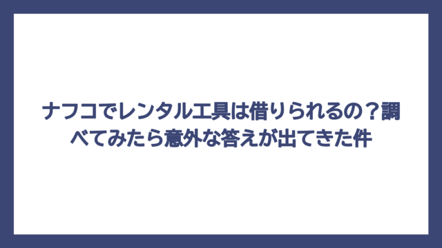 ナフコでレンタル工具は借りられるの？調べてみたら意外な答えが出てきた件