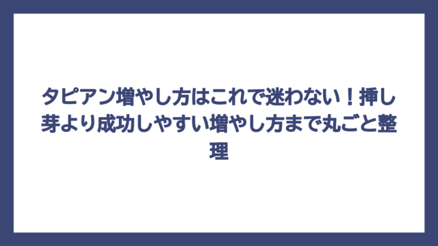 タピアン増やし方はこれで迷わない！挿し芽より成功しやすい増やし方まで丸ごと整理