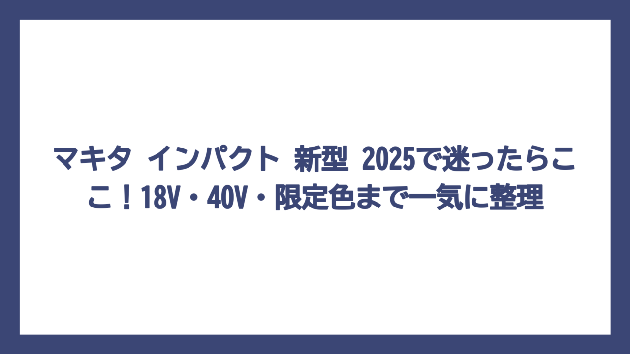 マキタ インパクト 新型 2025で迷ったらここ！18V・40V・限定色まで一気に整理