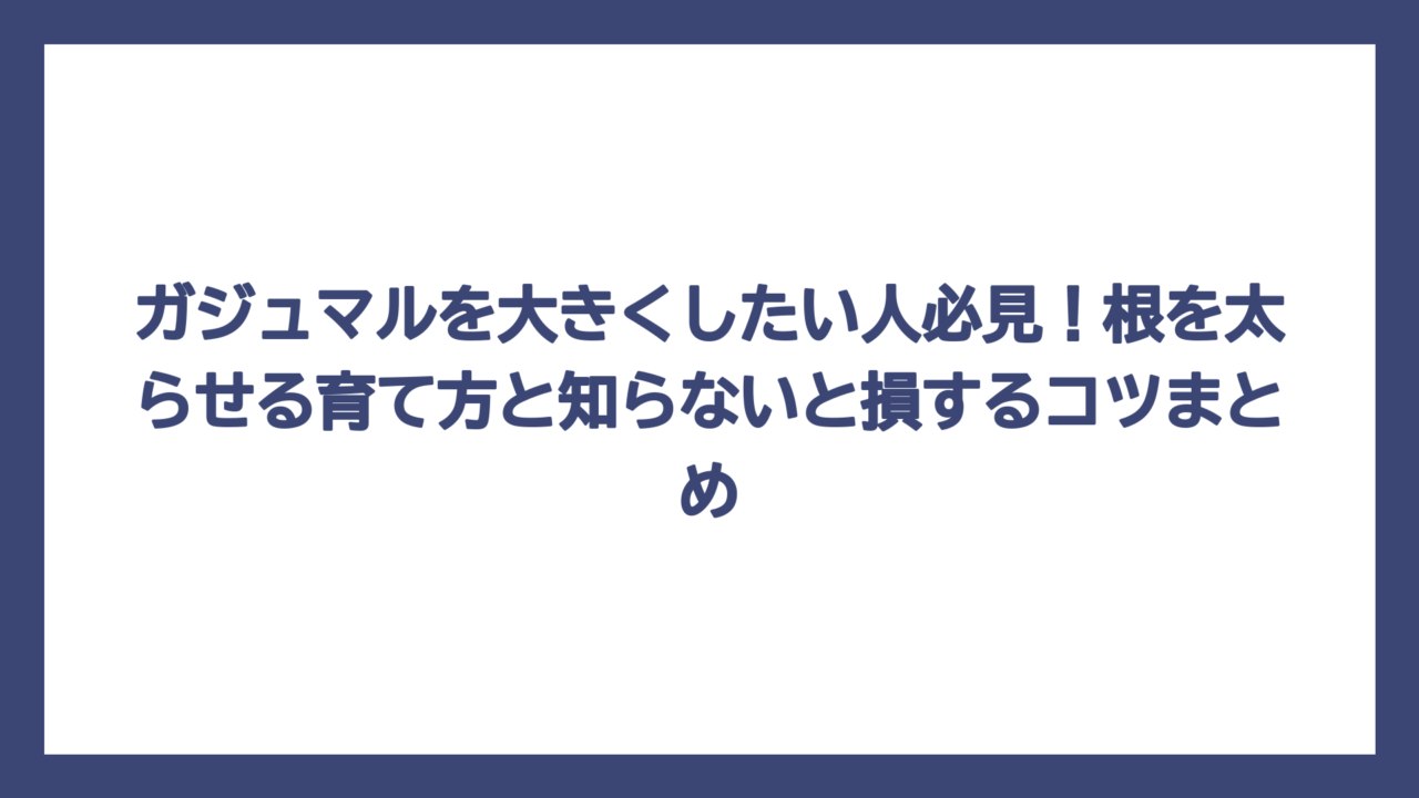 ガジュマルを大きくしたい人必見！根を太らせる育て方と知らないと損するコツまとめ