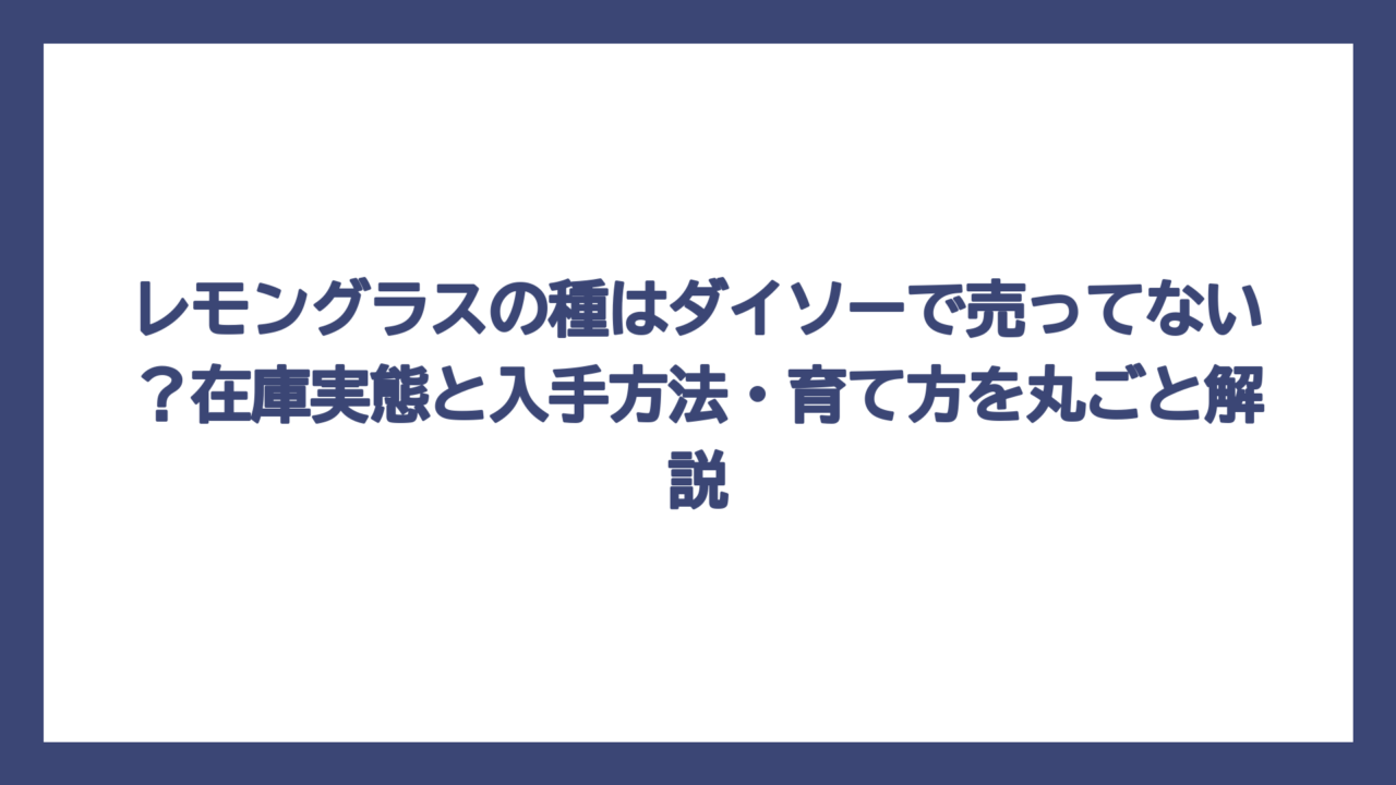 レモングラスの種はダイソーで売ってない？在庫実態と入手方法・育て方を丸ごと解説
