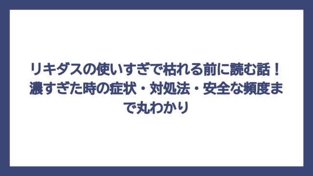 リキダスの使いすぎで枯れる前に読む話！濃すぎた時の症状・対処法・安全な頻度まで丸わかり
