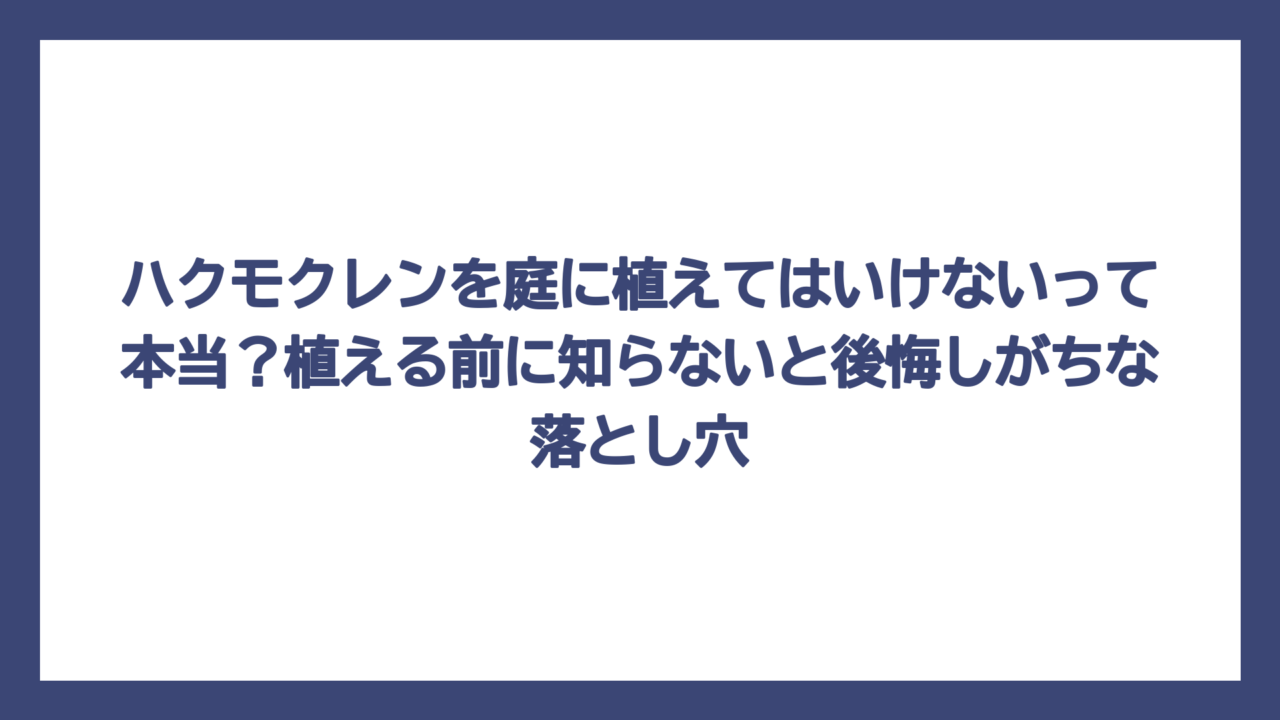 ハクモクレンを庭に植えてはいけないって本当？植える前に知らないと後悔しがちな落とし穴