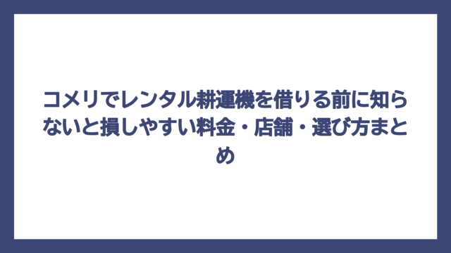 コメリでレンタル耕運機を借りる前に知らないと損しやすい料金・店舗・選び方まとめ
