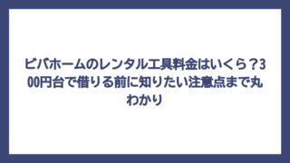 ビバホームのレンタル工具料金はいくら？300円台で借りる前に知りたい注意点まで丸わかり