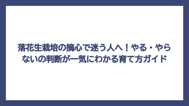 落花生栽培の摘心で迷う人へ！やる・やらないの判断が一気にわかる育て方ガイド