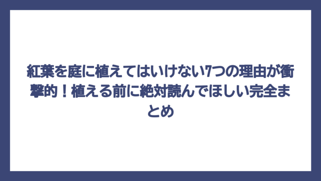 紅葉を庭に植えてはいけない7つの理由が衝撃的！植える前に絶対読んでほしい完全まとめ