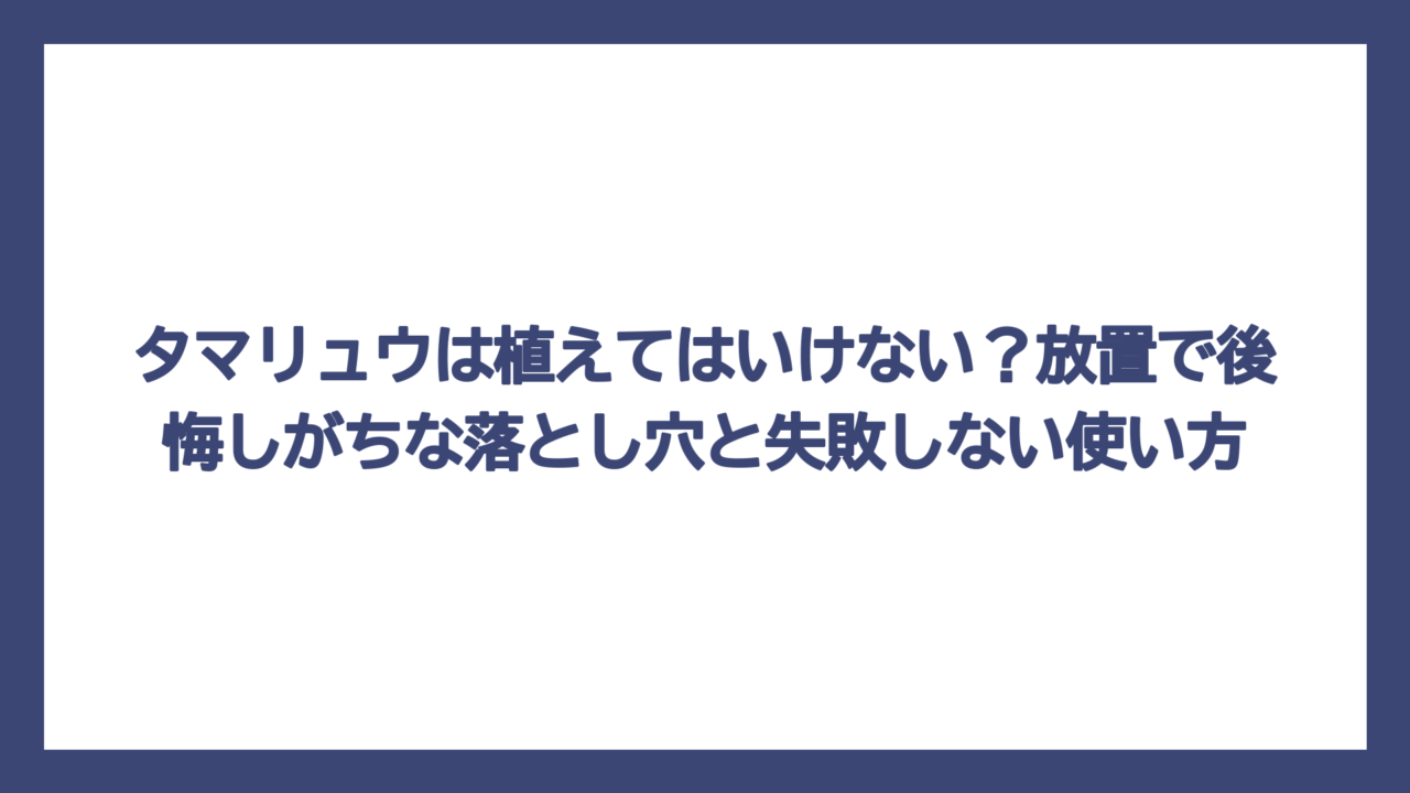 タマリュウは植えてはいけない？放置で後悔しがちな落とし穴と失敗しない使い方