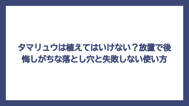 タマリュウは植えてはいけない？放置で後悔しがちな落とし穴と失敗しない使い方