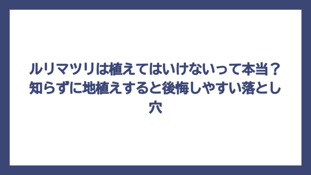 ルリマツリは植えてはいけないって本当？知らずに地植えすると後悔しやすい落とし穴