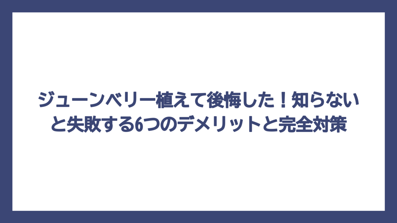 ジューンベリー植えて後悔した！知らないと失敗する6つのデメリットと完全対策