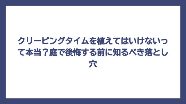 クリーピングタイムを植えてはいけないって本当？庭で後悔する前に知るべき落とし穴