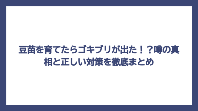 豆苗を育てたらゴキブリが出た！？噂の真相と正しい対策を徹底まとめ
