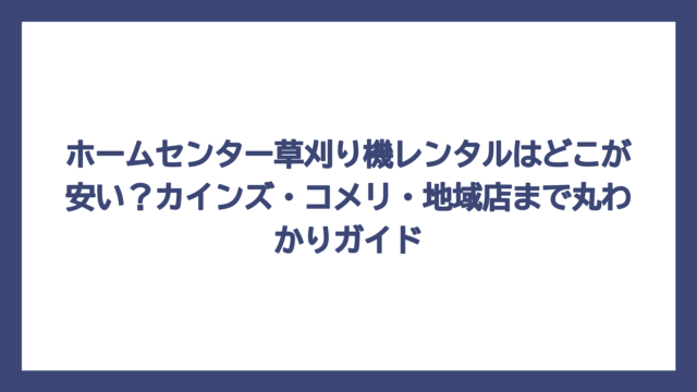 ホームセンター草刈り機レンタルはどこが安い？カインズ・コメリ・地域店まで丸わかりガイド