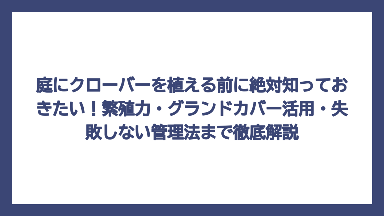 庭にクローバーを植える前に絶対知っておきたい！繁殖力・グランドカバー活用・失敗しない管理法まで徹底解説