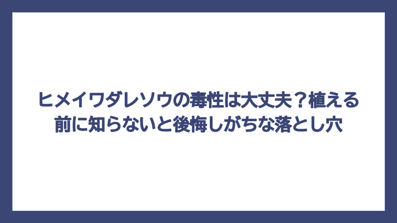 ヒメイワダレソウの毒性は大丈夫？植える前に知らないと後悔しがちな落とし穴