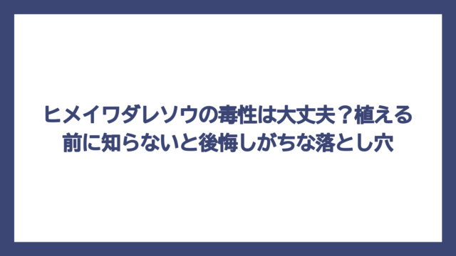 ヒメイワダレソウの毒性は大丈夫？植える前に知らないと後悔しがちな落とし穴