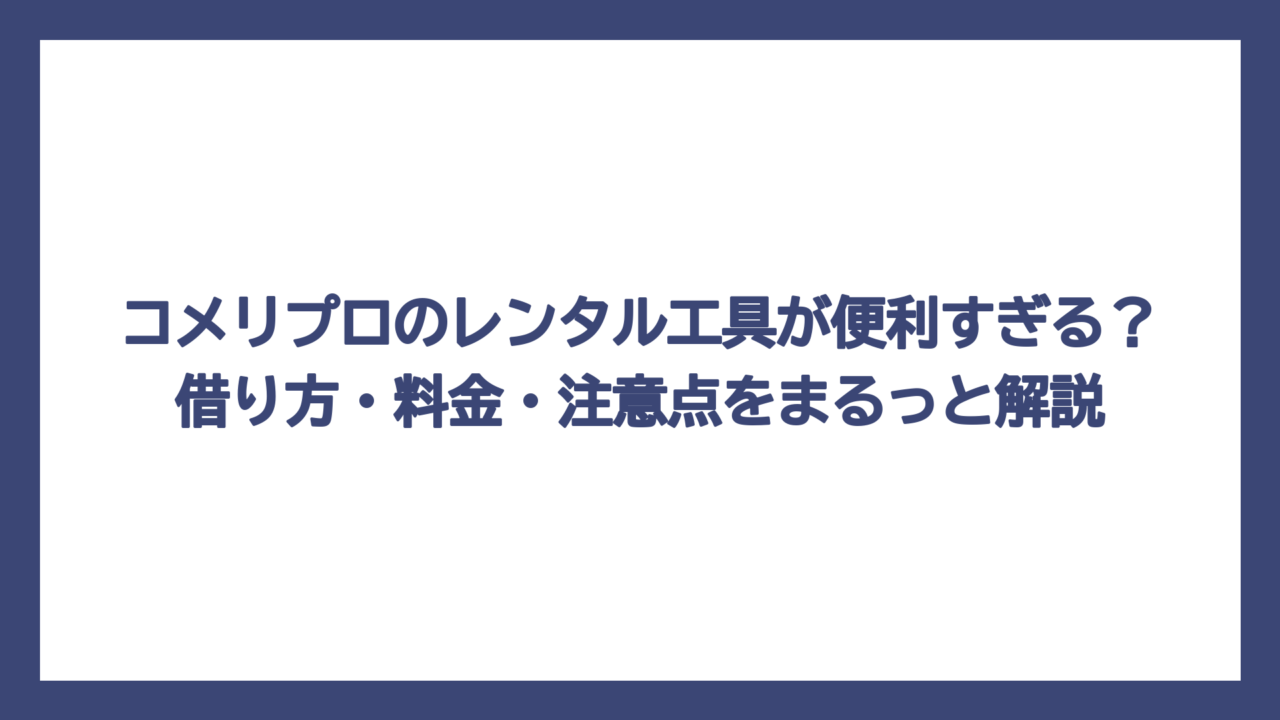 コメリプロのレンタル工具が便利すぎる？借り方・料金・注意点をまるっと解説