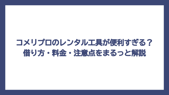 コメリプロのレンタル工具が便利すぎる？借り方・料金・注意点をまるっと解説